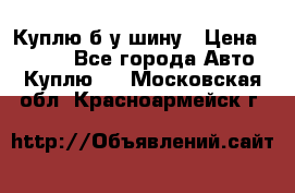 Куплю б/у шину › Цена ­ 1 000 - Все города Авто » Куплю   . Московская обл.,Красноармейск г.